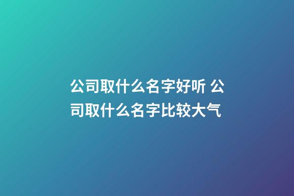 公司取什么名字好听 公司取什么名字比较大气-第1张-公司起名-玄机派